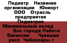 Педиатр › Название организации ­ Юниорт, ООО › Отрасль предприятия ­ Педиатрия › Минимальный оклад ­ 60 000 - Все города Работа » Вакансии   . Чувашия респ.,Чебоксары г.